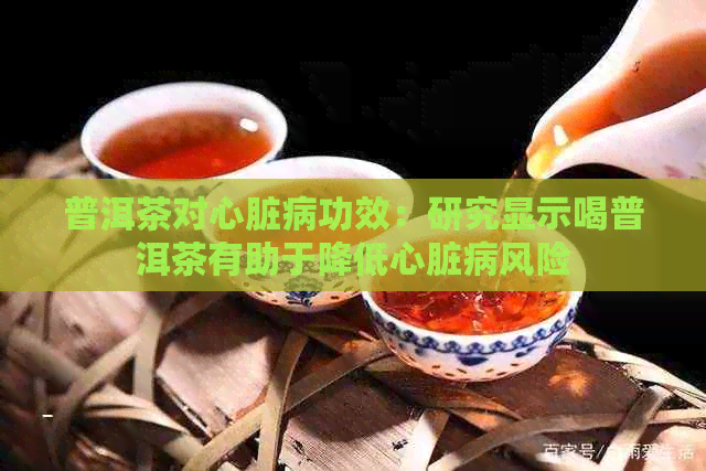 普洱茶对心脏病功效：研究显示喝普洱茶有助于降低心脏病风险