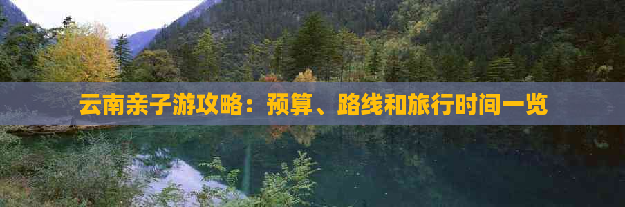 云南亲子游攻略：预算、路线和旅行时间一览