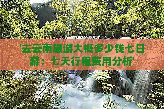 '去云南旅游大概多少钱七日游：七天行程费用分析'