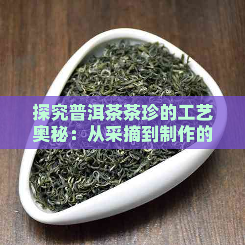 探究普洱茶茶珍的工艺奥秘：从采摘到制作的全过程解析