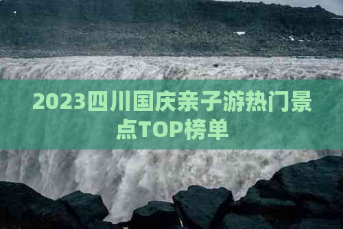 2023四川国庆亲子游热门景点TOP榜单