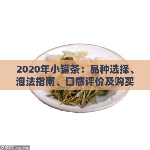 2020年小罐茶：品种选择、泡法指南、口感评价及购买建议，一篇全面解答！