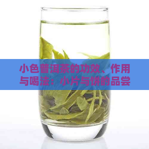 小色普洱茶的功效、作用与喝法：小片与饼的品尝方式解析