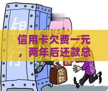 信用卡欠费一元，两年后还款总额计算方法及影响分析