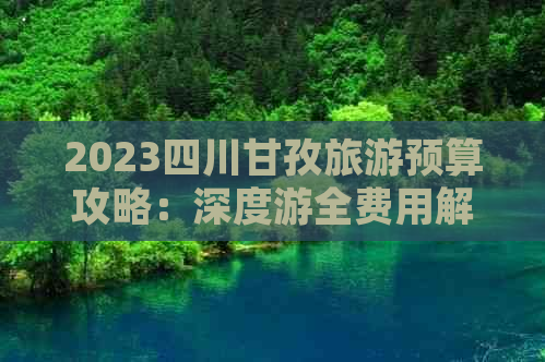 2023四川甘孜旅游预算攻略：深度游全费用解析