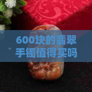 600块的翡翠手镯值得买吗？如何鉴别真伪？