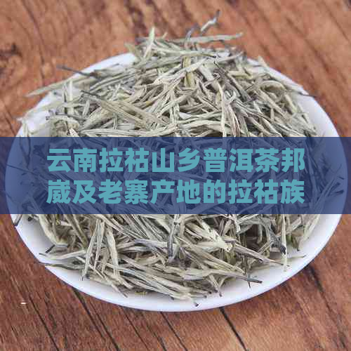 云南拉祜山乡普洱茶邦崴及老寨产地的拉祜族普洱茶