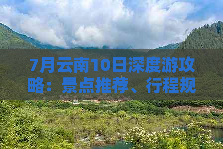 7月云南10日深度游攻略：景点推荐、行程规划与必备物品一览