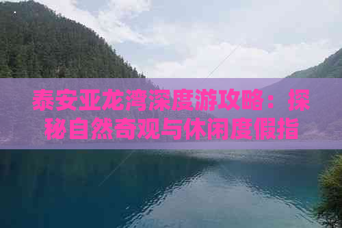 泰安亚龙湾深度游攻略：探秘自然奇观与休闲度假指南