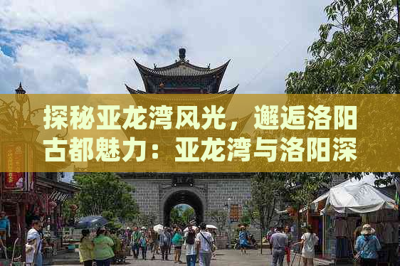 探秘亚龙湾风光，邂逅洛阳古都魅力：亚龙湾与洛阳深度旅游体验