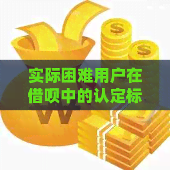 实际困难用户在借呗中的认定标准：详解与分析