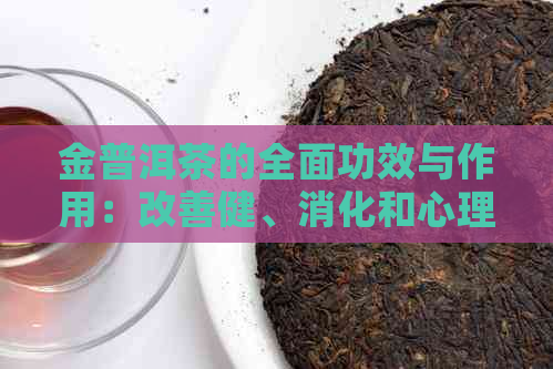 金普洱茶的全面功效与作用：改善健、消化和心理效益详解