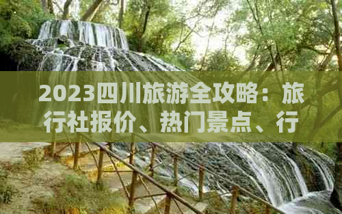 2023四川旅游全攻略：旅行社报价、热门景点、行程推荐及预订指南