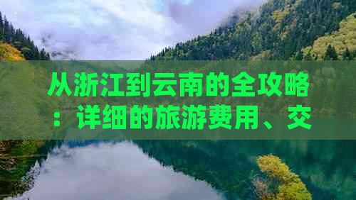 从浙江到云南的全攻略：详细的旅游费用、交通、住宿和景点推荐