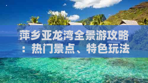 萍乡亚龙湾全景游攻略：热门景点、特色玩法与周边美食一览