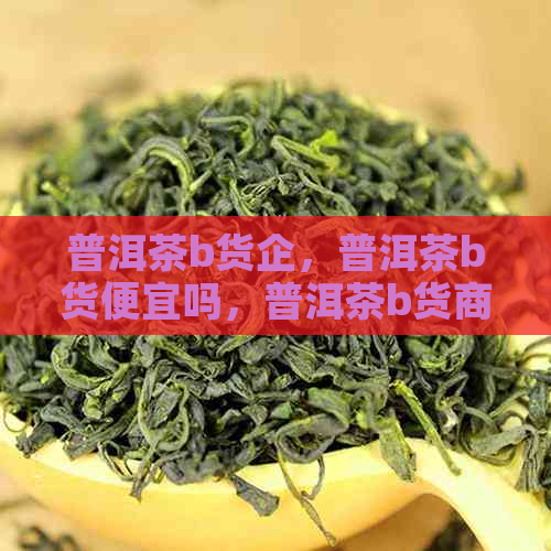 普洱茶b货企，普洱茶b货便宜吗，普洱茶b货商品，入坑普洱茶b货，普洱茶tv