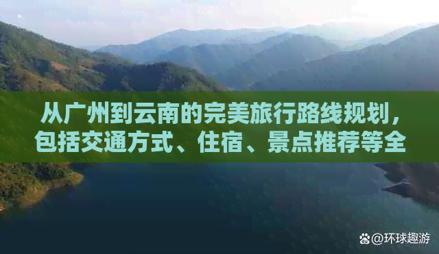 从广州到云南的完美旅行路线规划，包括交通方式、住宿、景点推荐等全面指南