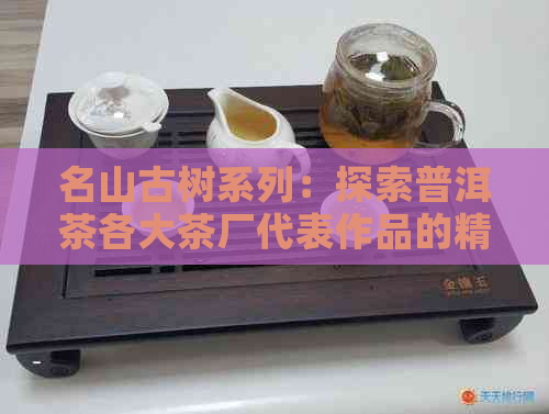 名山古树系列：探索普洱茶各大茶厂代表作品的精髓