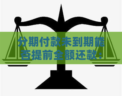 分期付款未到期能否提前全额还款：全面解析及应对策略