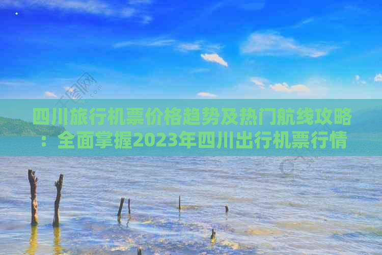 四川旅行机票价格趋势及热门航线攻略：全面掌握2023年四川出行机票行情