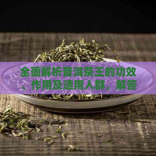 全面解析普洱茶王的功效、作用及适用人群，解答你对普洱茶的所有疑问