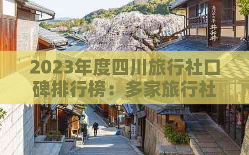 2023年度四川旅行社口碑排行榜：多家旅行社综合评价与用户满意度分析