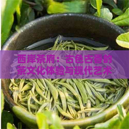 西岸茶府：古色古香的茶文化体验与现代艺术融合之地