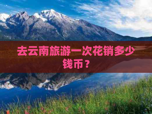 去云南旅游一次花销多少钱币？