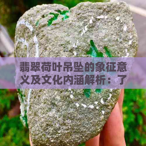 翡翠荷叶吊坠的象征意义及文化内涵解析：了解这一神秘饰品的多重含义