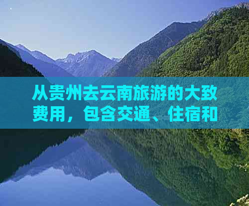 从贵州去云南旅游的大致费用，包含交通、住宿和景点门票