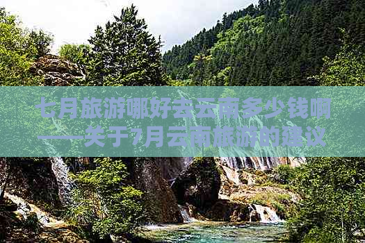 七月旅游哪好去云南多少钱啊——关于7月云南旅游的建议和费用信息