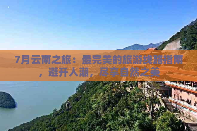 7月云南之旅：最完美的旅游线路指南，避开人潮，尽享自然之美