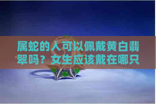 属蛇的人可以佩戴黄白翡翠吗？女生应该戴在哪只手上？