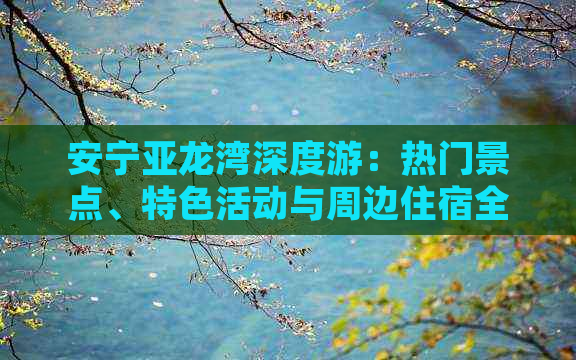 安宁亚龙湾深度游：热门景点、特色活动与周边住宿全攻略