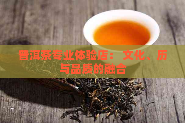 普洱茶专业体验店： 文化、历与品质的融合