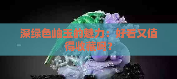 深绿色岫玉的魅力：好看又值得收藏吗？