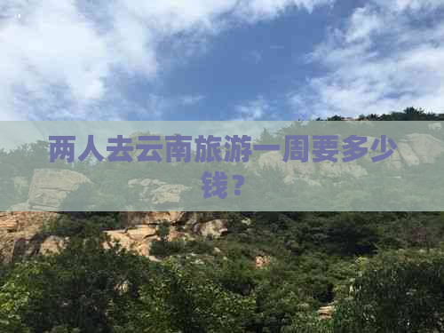 两人去云南旅游一周要多少钱？