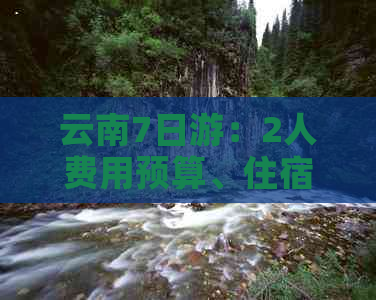 云南7日游：2人费用预算、住宿、交通及景点推荐