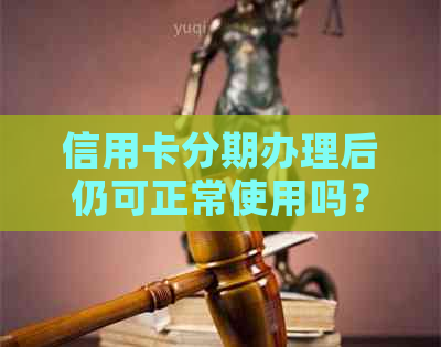 信用卡分期办理后仍可正常使用吗？解答关于信用卡分期使用的各种疑问