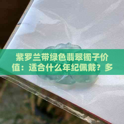 紫罗兰带绿色翡翠镯子价值：适合什么年纪佩戴？多少钱？与翡翠底色的关系？