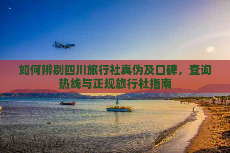 如何辨别四川旅行社真伪及口碑，查询热线与正规旅行社指南