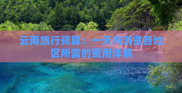 云南旅行预算：一天内游览各地区所需的费用详解