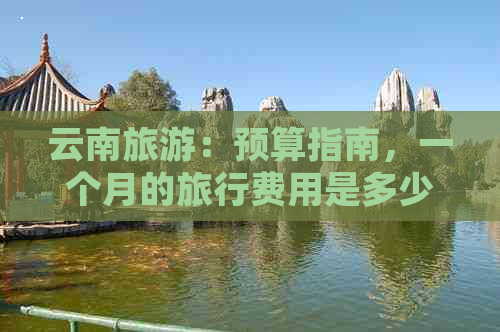 云南旅游：预算指南，一个月的旅行费用是多少？