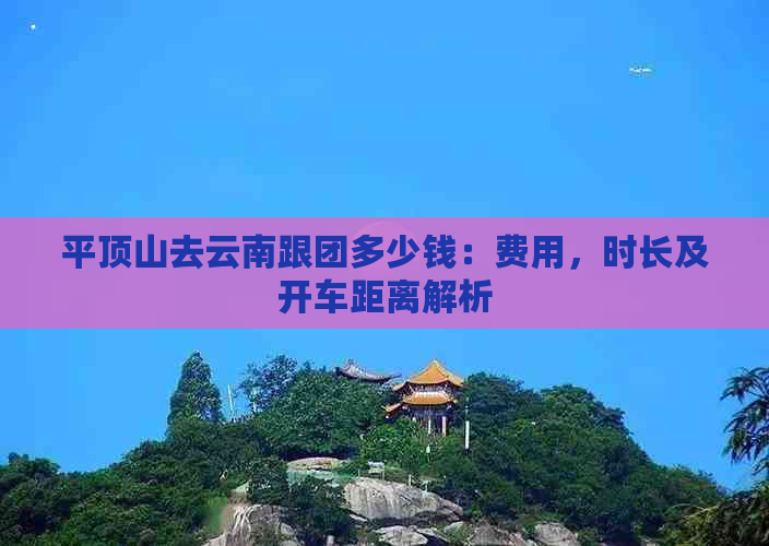 平顶山去云南跟团多少钱：费用，时长及开车距离解析