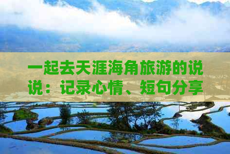 一起去天涯海角旅游的说说：记录心情、短句分享与歌曲回忆，共赴遥远旅程