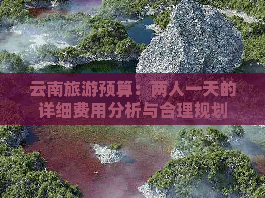 云南旅游预算：两人一天的详细费用分析与合理规划