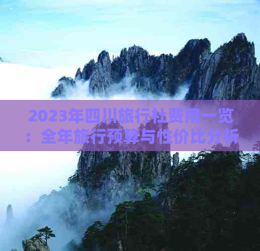 2023年四川旅行社费用一览：全年旅行预算与性价比分析