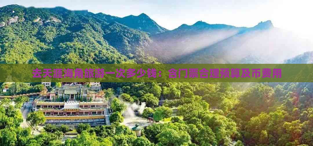 去天涯海角旅游一次多少钱：含门票合理预算及币费用