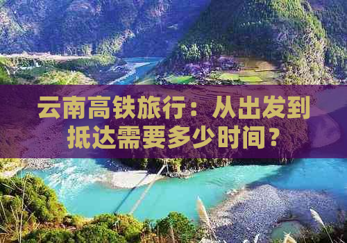 云南高铁旅行：从出发到抵达需要多少时间？