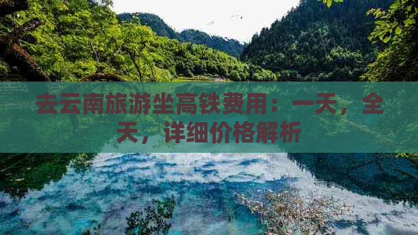 去云南旅游坐高铁费用：一天，全天，详细价格解析